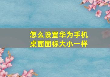 怎么设置华为手机桌面图标大小一样