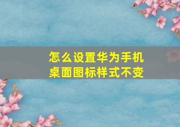 怎么设置华为手机桌面图标样式不变