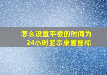 怎么设置平板的时间为24小时显示桌面图标