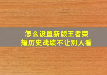 怎么设置新版王者荣耀历史战绩不让别人看