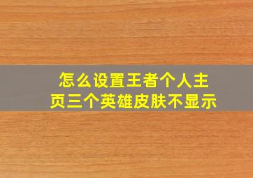 怎么设置王者个人主页三个英雄皮肤不显示