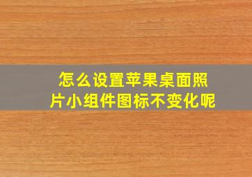 怎么设置苹果桌面照片小组件图标不变化呢