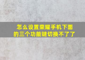 怎么设置荣耀手机下面的三个功能键切换不了了