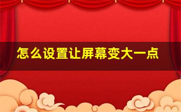 怎么设置让屏幕变大一点