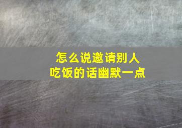 怎么说邀请别人吃饭的话幽默一点