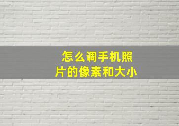 怎么调手机照片的像素和大小