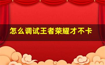 怎么调试王者荣耀才不卡