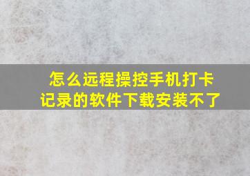 怎么远程操控手机打卡记录的软件下载安装不了