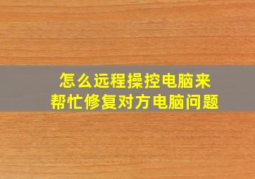 怎么远程操控电脑来帮忙修复对方电脑问题