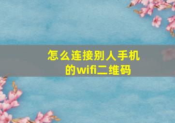 怎么连接别人手机的wifi二维码