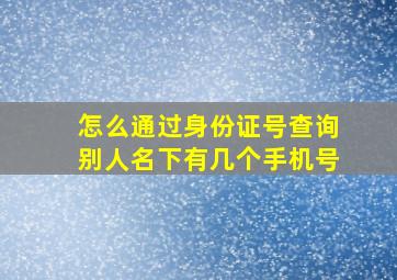 怎么通过身份证号查询别人名下有几个手机号