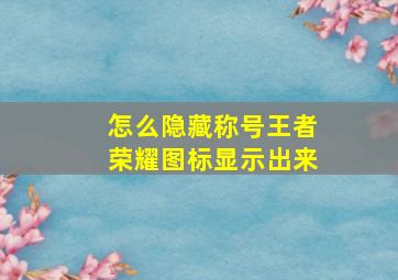 怎么隐藏称号王者荣耀图标显示出来