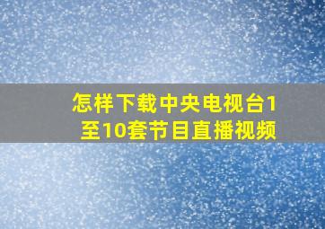 怎样下载中央电视台1至10套节目直播视频