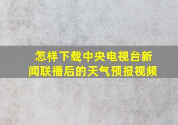 怎样下载中央电视台新闻联播后的天气预报视频