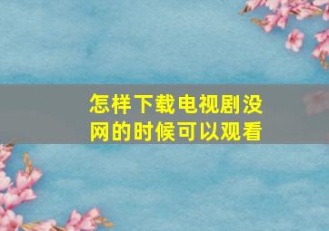 怎样下载电视剧没网的时候可以观看