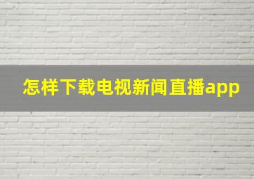 怎样下载电视新闻直播app