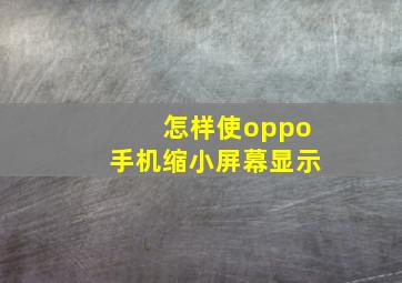 怎样使oppo手机缩小屏幕显示