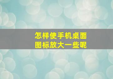 怎样使手机桌面图标放大一些呢