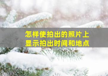 怎样使拍出的照片上显示拍出时间和地点