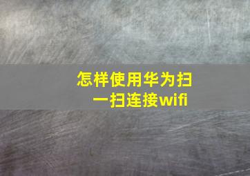 怎样使用华为扫一扫连接wifi