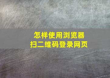 怎样使用浏览器扫二维码登录网页