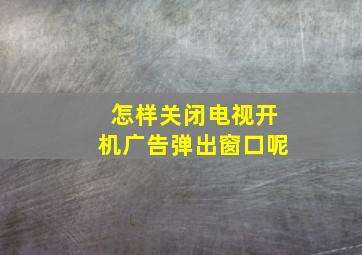 怎样关闭电视开机广告弹出窗口呢