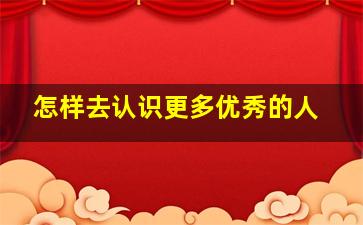 怎样去认识更多优秀的人