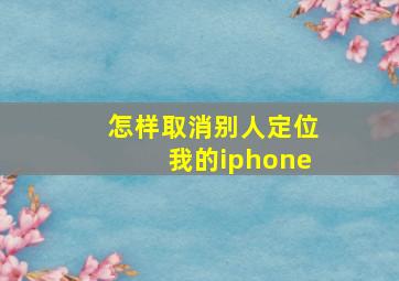 怎样取消别人定位我的iphone