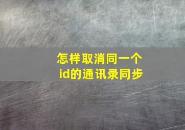 怎样取消同一个id的通讯录同步