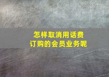 怎样取消用话费订购的会员业务呢