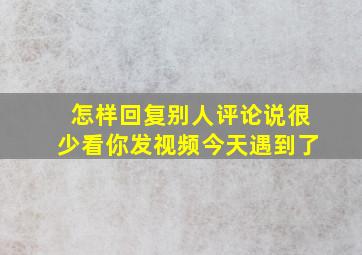 怎样回复别人评论说很少看你发视频今天遇到了