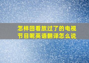 怎样回看放过了的电视节目呢英语翻译怎么说