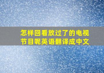 怎样回看放过了的电视节目呢英语翻译成中文