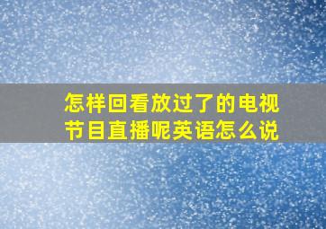 怎样回看放过了的电视节目直播呢英语怎么说