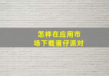 怎样在应用市场下载蛋仔派对