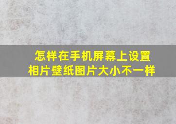 怎样在手机屏幕上设置相片壁纸图片大小不一样