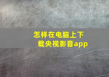 怎样在电脑上下载央视影音app