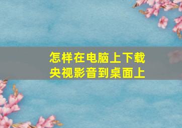 怎样在电脑上下载央视影音到桌面上