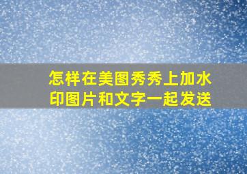 怎样在美图秀秀上加水印图片和文字一起发送