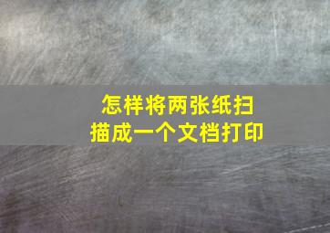 怎样将两张纸扫描成一个文档打印