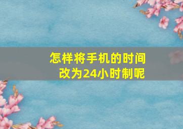 怎样将手机的时间改为24小时制呢