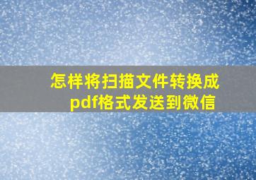 怎样将扫描文件转换成pdf格式发送到微信