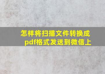 怎样将扫描文件转换成pdf格式发送到微信上