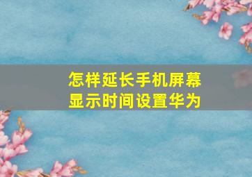 怎样延长手机屏幕显示时间设置华为