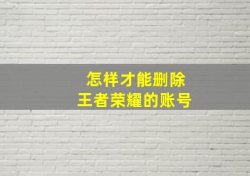 怎样才能删除王者荣耀的账号