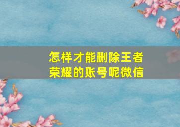 怎样才能删除王者荣耀的账号呢微信