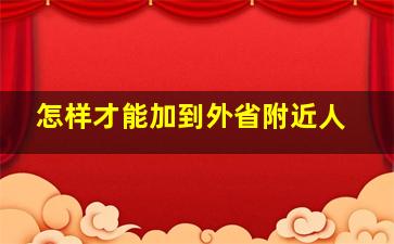 怎样才能加到外省附近人