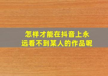 怎样才能在抖音上永远看不到某人的作品呢