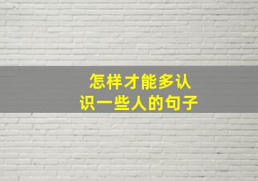 怎样才能多认识一些人的句子