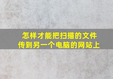 怎样才能把扫描的文件传到另一个电脑的网站上